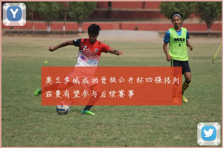 奥兰多城成功晋级公开杯四强格列兹曼有望参与后续赛事
