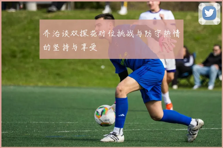 乔治谈双探花对位挑战与防守热情的坚持与享受