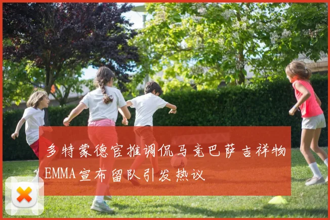 多特蒙德官推调侃马竞巴萨吉祥物EMMA宣布留队引发热议