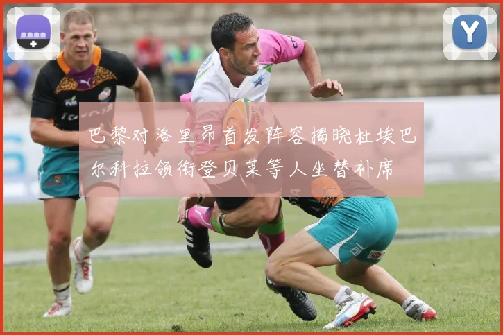 巴黎对洛里昂首发阵容揭晓杜埃巴尔科拉领衔登贝莱等人坐替补席