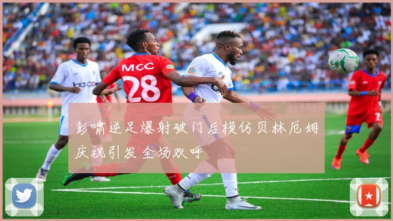 彭啸逆足爆射破门后模仿贝林厄姆庆祝引发全场欢呼