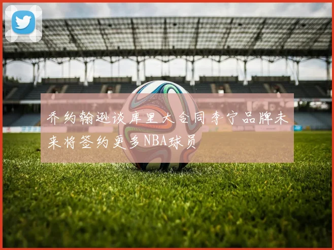 乔约翰逊谈库里大合同李宁品牌未来将签约更多NBA球员