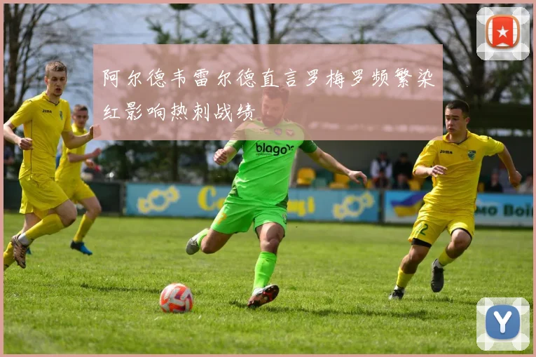 阿尔德韦雷尔德直言罗梅罗频繁染红影响热刺战绩