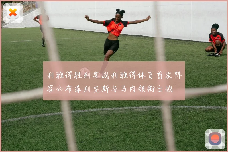 利雅得胜利客战利雅得体育首发阵容公布菲利克斯与马内领衔出战