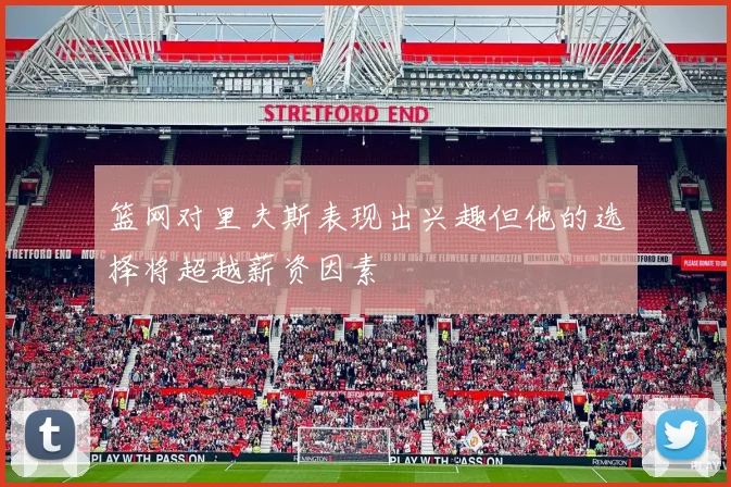 篮网对里夫斯表现出兴趣但他的选择将超越薪资因素