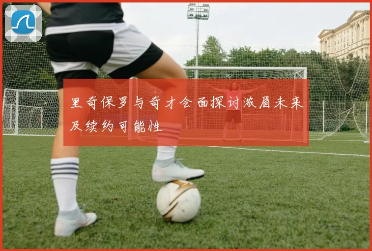 里奇保罗与奇才会面探讨浓眉未来及续约可能性