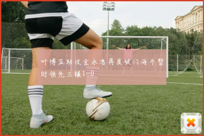 叶博亚助攻金永浩再度破门海牛暂时领先三镇1-0
