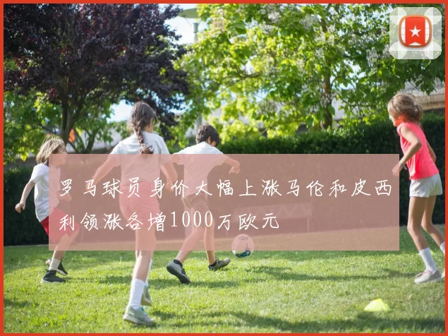 罗马球员身价大幅上涨马伦和皮西利领涨各增1000万欧元
