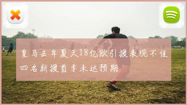 皇马去年夏天18亿欧引援表现不佳四名新援首季未达预期